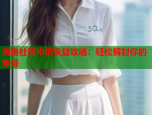 海角社区申诉恢复攻略：轻松解封你的账号