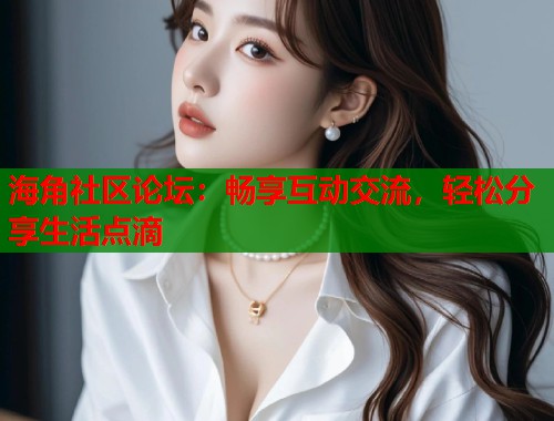 海角社区论坛：畅享互动交流，轻松分享生活点滴