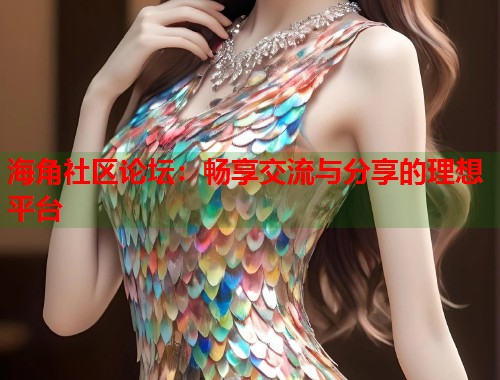 海角社区论坛：畅享交流与分享的理想平台