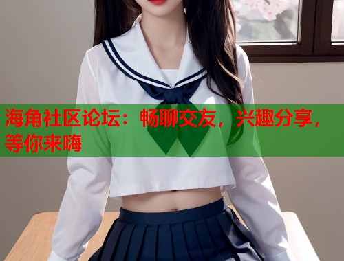 海角社区论坛：畅聊交友，兴趣分享，等你来嗨