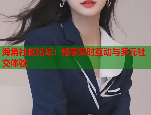 海角社区论坛：畅享实时互动与多元社交体验