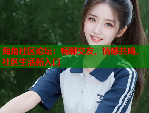 海角社区论坛：畅聊交友，情感共鸣，社区生活新入口