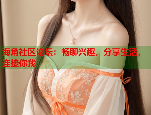 海角社区论坛:畅聊兴趣,分享生活,连接你我 海角社区论坛:畅聊兴趣,分享生活,连接你我