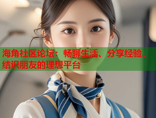 海角社区论坛：畅聊生活、分享经验、结识朋友的理想平台