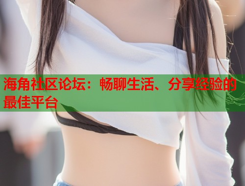 海角社区论坛：畅聊生活、分享经验的最佳平台