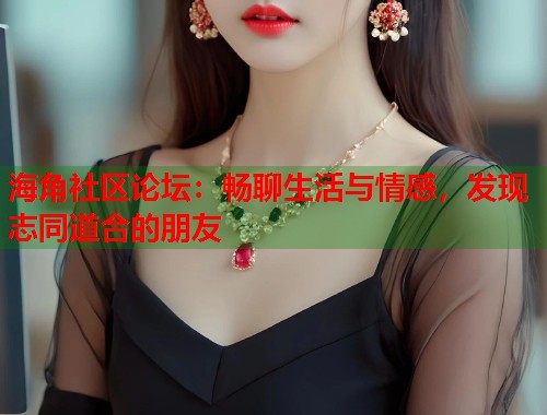 海角社区论坛：畅聊生活与情感，发现志同道合的朋友