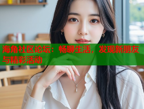 海角社区论坛：畅聊生活，发现新朋友与精彩活动
