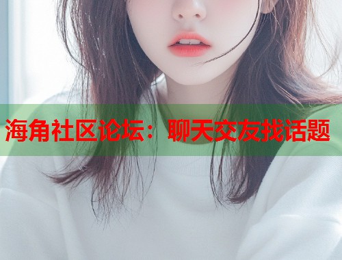 海角社区论坛：聊天交友找话题
