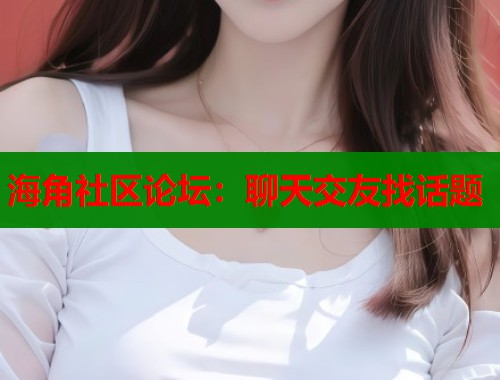 海角社区论坛：聊天交友找话题