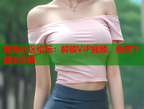海角社区论坛：解锁VIP视频，免费下载全攻略