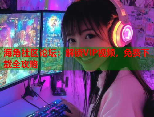 海角社区论坛：解锁VIP视频，免费下载全攻略