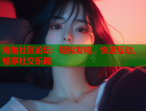 海角社区论坛：轻松发稿，快速互动，畅享社交乐趣