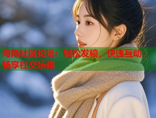 海角社区论坛：轻松发稿，快速互动，畅享社交乐趣