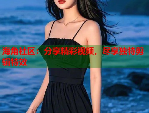 海角社区：分享精彩视频，尽享独特剪辑特效