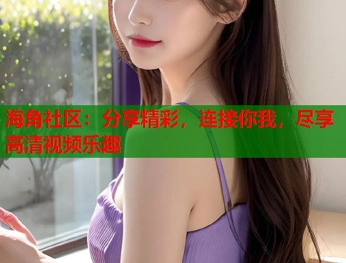 海角社区:分享精彩,连接你我,尽享高清视频乐趣 海角社区:分享精彩,连接你我,尽享高清视频乐趣