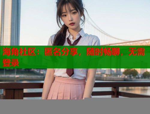 海角社区：匿名分享，随时畅聊，无需登录