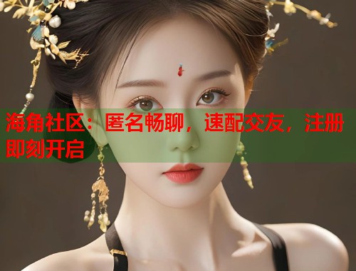 海角社区：匿名畅聊，速配交友，注册即刻开启