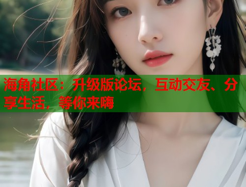 海角社区：升级版论坛，互动交友、分享生活，等你来嗨