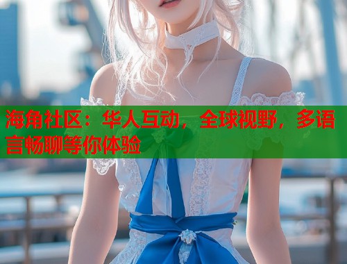 海角社区：华人互动，全球视野，多语言畅聊等你体验