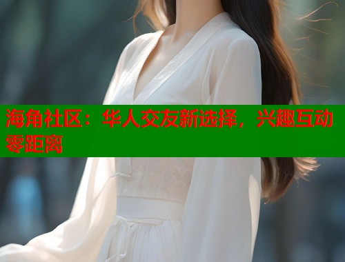 海角社区：华人交友新选择，兴趣互动零距离