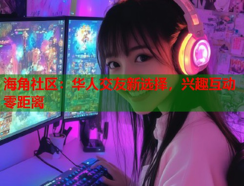 海角社区：华人交友新选择，兴趣互动零距离