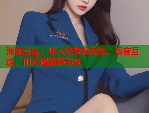 海角社区：华人交友聚集地，语音互动，附近邂逅等你来