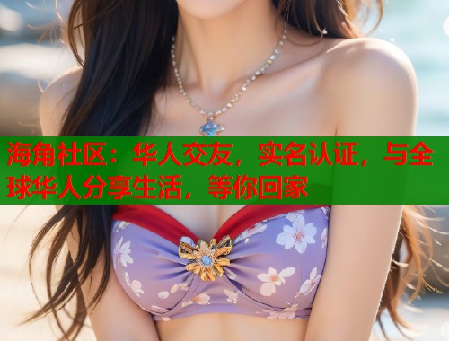 海角社区：华人交友，实名认证，与全球华人分享生活，等你回家