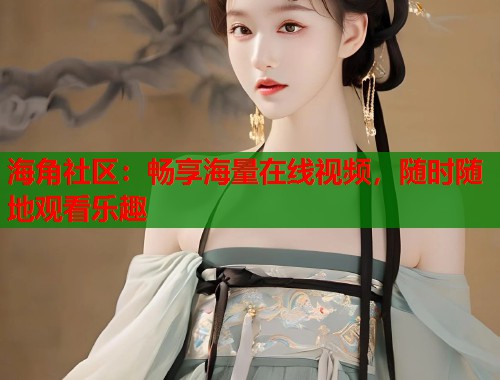 海角社区：畅享海量在线视频，随时随地观看乐趣