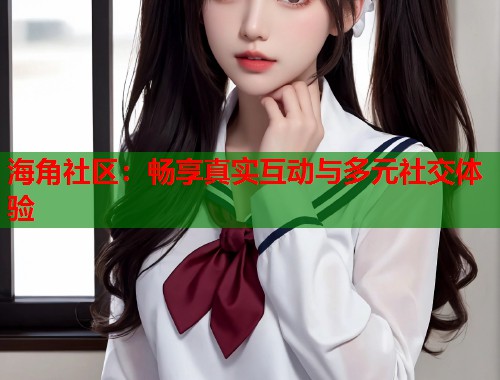 海角社区：畅享真实互动与多元社交体验