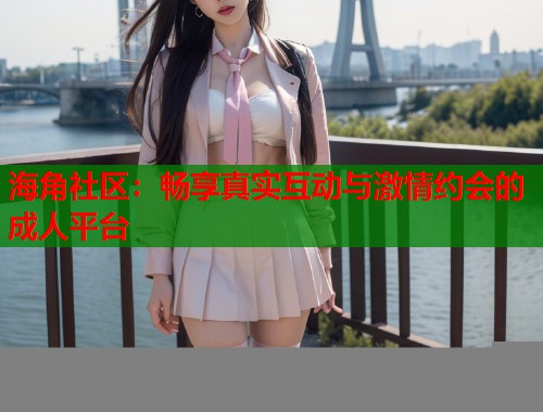 海角社区：畅享真实互动与激情约会的成人平台