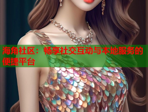 海角社区：畅享社交互动与本地服务的便捷平台