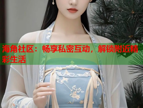 海角社区：畅享私密互动，解锁附近精彩生活