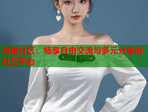海角社区：畅享自由交流与多元分享的社交平台
