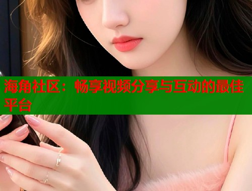 海角社区：畅享视频分享与互动的最佳平台