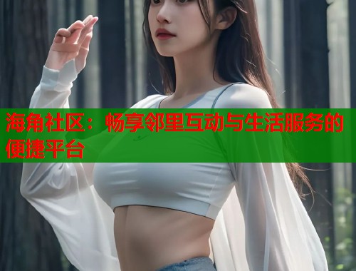海角社区：畅享邻里互动与生活服务的便捷平台