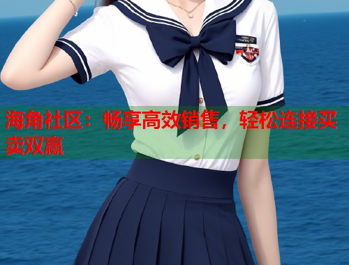 海角社区：畅享高效销售，轻松连接买卖双赢