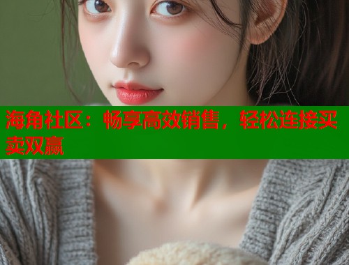 海角社区:畅享高效销售,轻松连接买卖双赢 海角社区:畅享高效销售,轻松连接买卖双赢