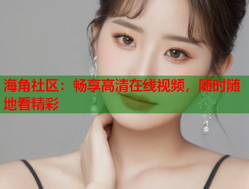 海角社区：畅享高清在线视频，随时随地看精彩