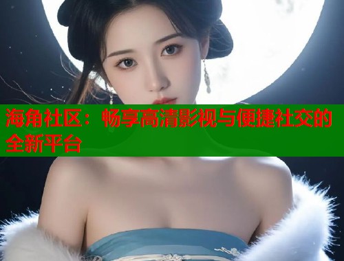 海角社区：畅享高清影视与便捷社交的全新平台