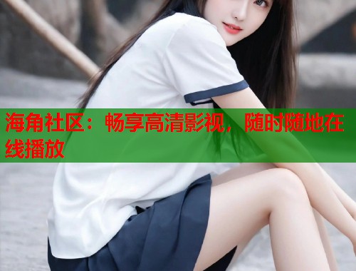 海角社区：畅享高清影视，随时随地在线播放