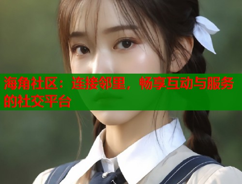 海角社区:连接邻里,畅享互动与服务的社交平台 海角社区:连接邻里,畅享互动与服务的社交平台