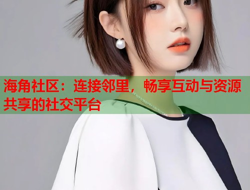 海角社区:连接邻里,畅享互动与资源共享的社交平台 海角社区:连接邻里,畅享互动与资源共享的社交平台