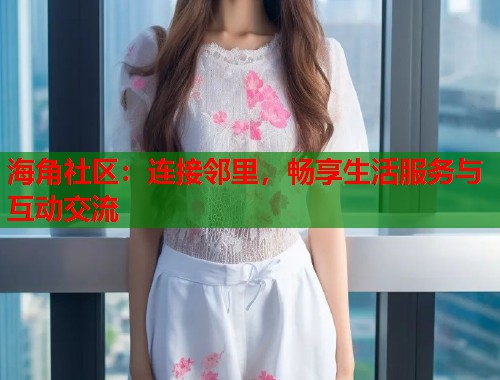 海角社区:连接邻里,畅享生活服务与互动交流 海角社区:连接邻里,畅享生活服务与互动交流