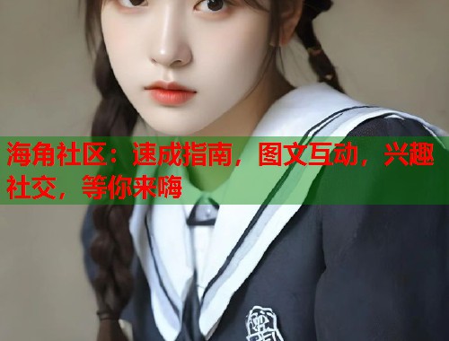 海角社区：速成指南，图文互动，兴趣社交，等你来嗨
