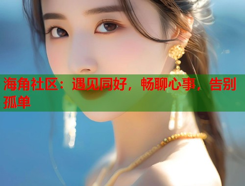 海角社区：遇见同好，畅聊心事，告别孤单