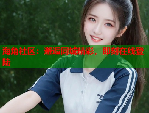 海角社区：邂逅同城精彩，即刻在线登陆