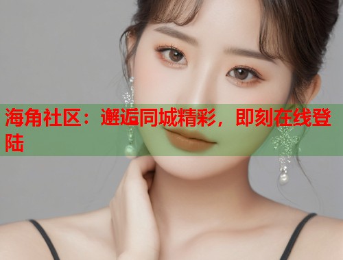 海角社区：邂逅同城精彩，即刻在线登陆