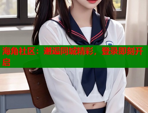 海角社区：邂逅同城精彩，登录即刻开启
