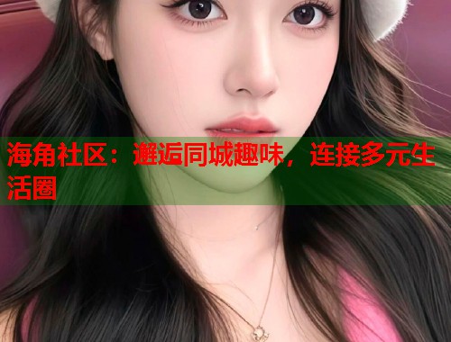 海角社区：邂逅同城趣味，连接多元生活圈