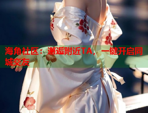 海角社区：邂逅附近TA，一键开启同城交友